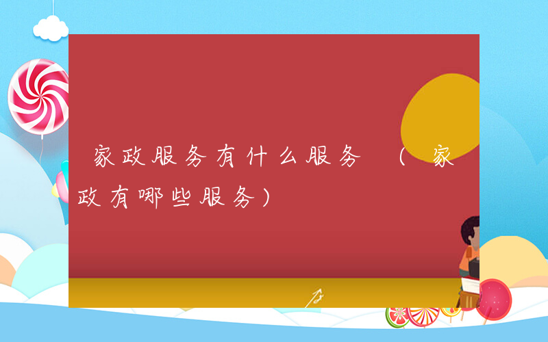 家政服务有什么服务 (家政有哪些服务)